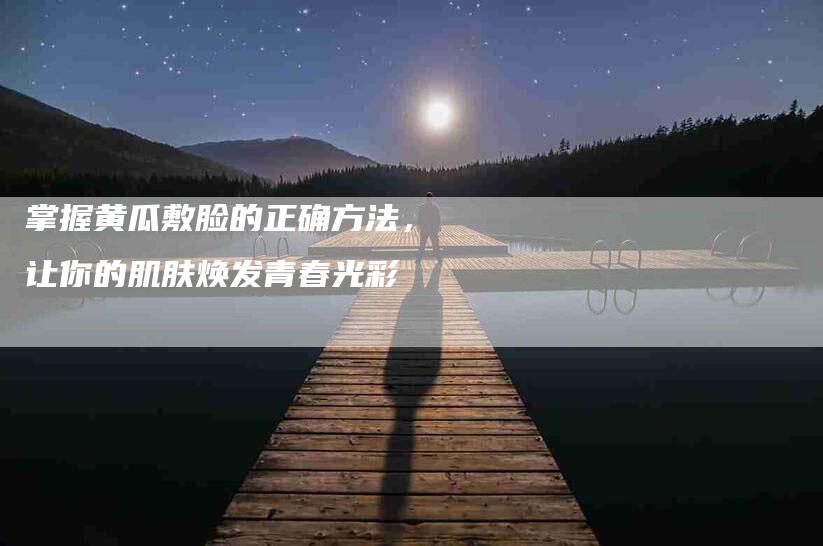 掌握黄瓜敷脸的正确方法,让你的肌肤焕发青春光彩-住家保姆月嫂服务_家政保洁钟点工家政服务_速上门月嫂网首页