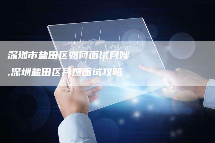 深圳市盐田区如何面试月嫂,深圳盐田区月嫂面试攻略-住家保姆月嫂服务_家政保洁钟点工家政服务_速上门月嫂网首页