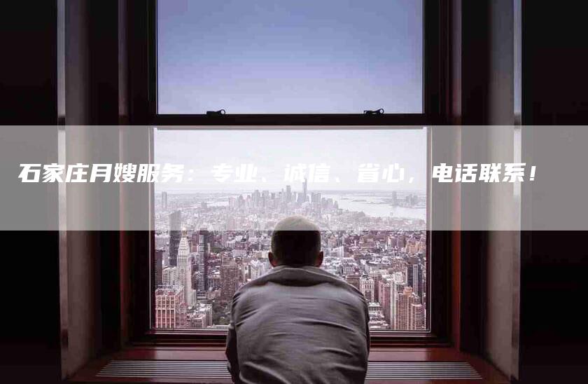 石家庄月嫂服务：专业、诚信、省心，电话联系！