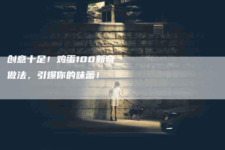 创意十足！鸡蛋100新奇做法，引爆你的味蕾！