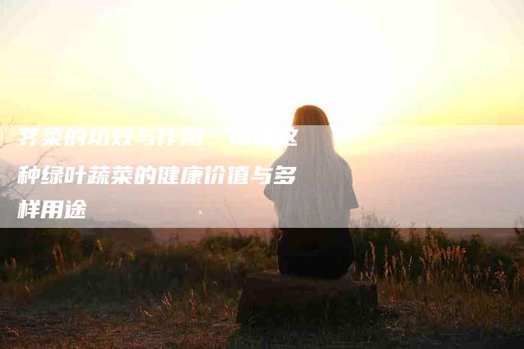 荠菜的功效与作用：探索这种绿叶蔬菜的健康价值与多样用途-住家保姆月嫂服务_家政保洁钟点工家政服务_速上门月嫂网首页