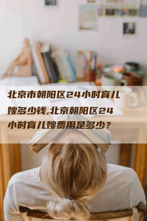 北京市朝阳区24小时育儿嫂多少钱,北京朝阳区24小时育儿嫂费用是多少？-住家保姆月嫂服务_家政保洁钟点工家政服务_速上门月嫂网首页