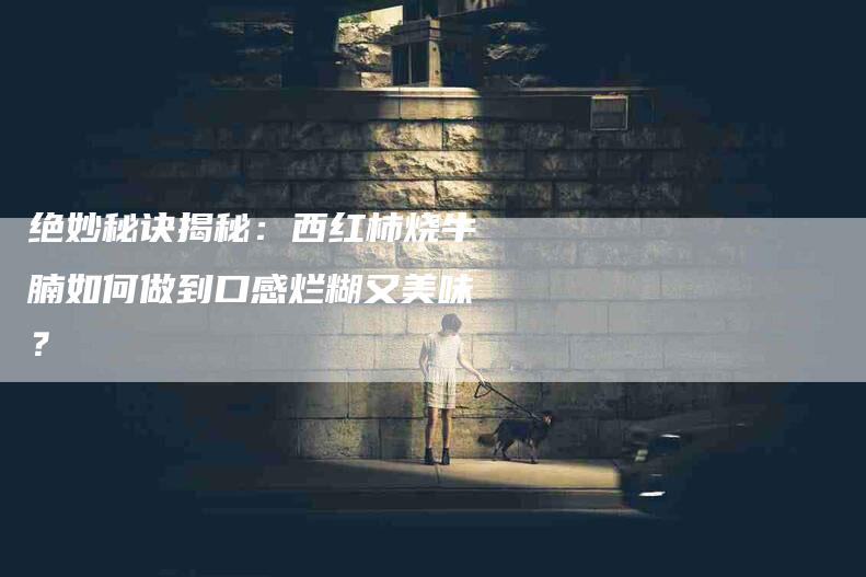 绝妙秘诀揭秘：西红柿烧牛腩如何做到口感烂糊又美味？