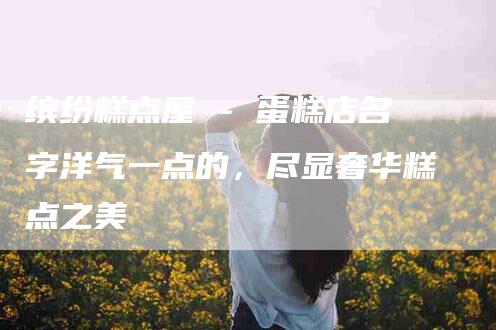 缤纷糕点屋 - 蛋糕店名字洋气一点的，尽显奢华糕点之美