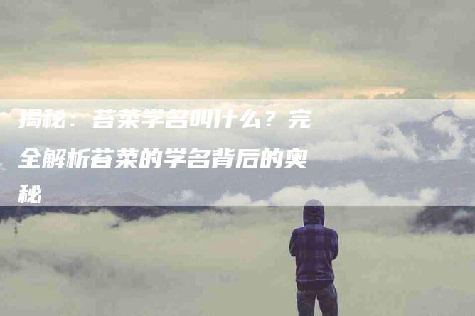 揭秘:苔菜学名叫什么?完全解析苔菜的学名背后的奥秘-住家保姆月嫂服务_家政保洁钟点工家政服务_速上门月嫂网首页