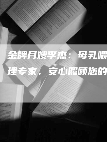 金牌月嫂李杰：母乳喂养护理专家，安心照顾您的宝宝
