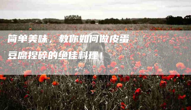 简单美味，教你如何做皮蛋豆腐捏碎的绝佳料理！