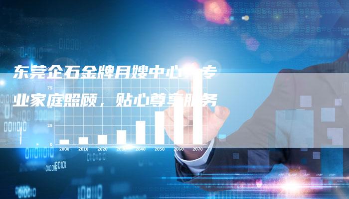 东莞企石金牌月嫂中心：专业家庭照顾，贴心尊享服务