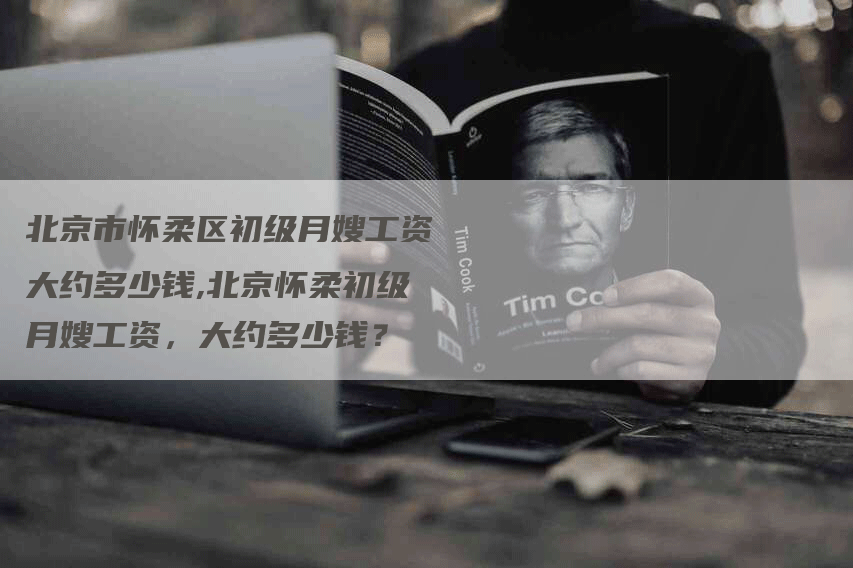 北京市怀柔区初级月嫂工资大约多少钱,北京怀柔初级月嫂工资，大约多少钱？