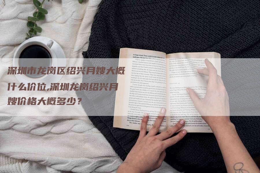 深圳市龙岗区绍兴月嫂大概什么价位,深圳龙岗绍兴月嫂价格大概多少?-住家保姆月嫂服务_家政保洁钟点工家政服务_速上门月嫂网首页