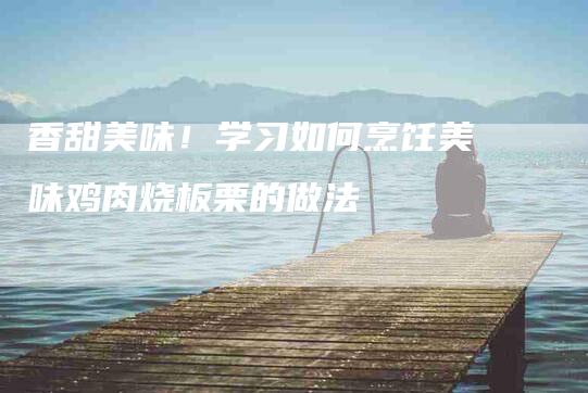 香甜美味！学习如何烹饪美味鸡肉烧板栗的做法-住家保姆月嫂服务_家政保洁钟点工家政服务_速上门月嫂网首页