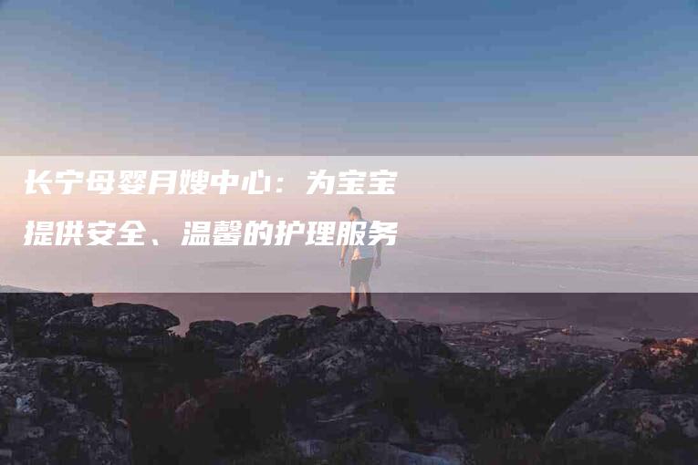 长宁母婴月嫂中心：为宝宝提供安全、温馨的护理服务