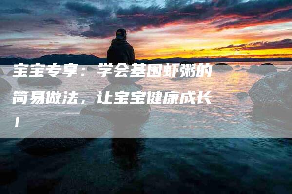 宝宝专享：学会基围虾粥的简易做法，让宝宝健康成长！-住家保姆月嫂服务_家政保洁钟点工家政服务_速上门月嫂网首页