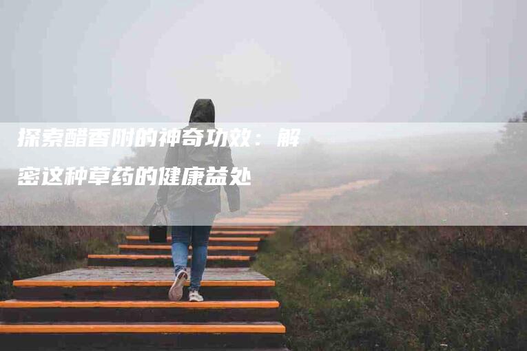 探索醋香附的神奇功效：解密这种草药的健康益处-住家保姆月嫂服务_家政保洁钟点工家政服务_速上门月嫂网首页