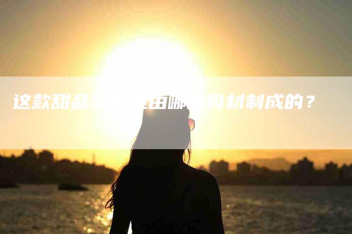 这款甜品到底是由哪些食材制成的？-住家保姆月嫂服务_家政保洁钟点工家政服务_速上门月嫂网首页