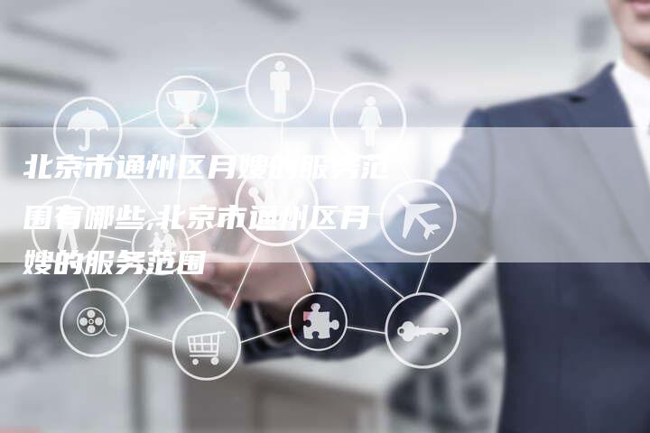 北京市通州区月嫂的服务范围有哪些,北京市通州区月嫂的服务范围-住家保姆月嫂服务_家政保洁钟点工家政服务_速上门月嫂网首页