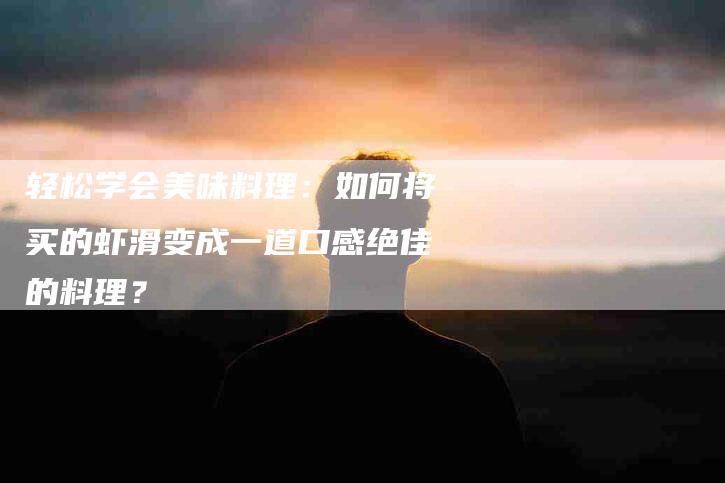 轻松学会美味料理：如何将买的虾滑变成一道口感绝佳的料理？-住家保姆月嫂服务_家政保洁钟点工家政服务_速上门月嫂网首页