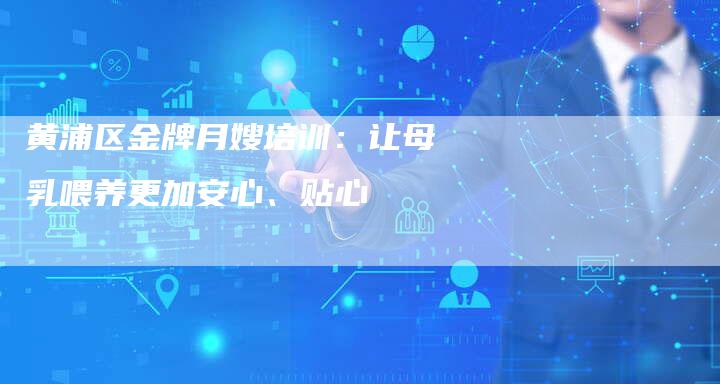 黄浦区金牌月嫂培训：让母乳喂养更加安心、贴心-住家保姆月嫂服务_家政保洁钟点工家政服务_速上门月嫂网首页