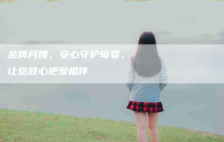 金牌月嫂，安心守护母婴，让您放心把爱相伴