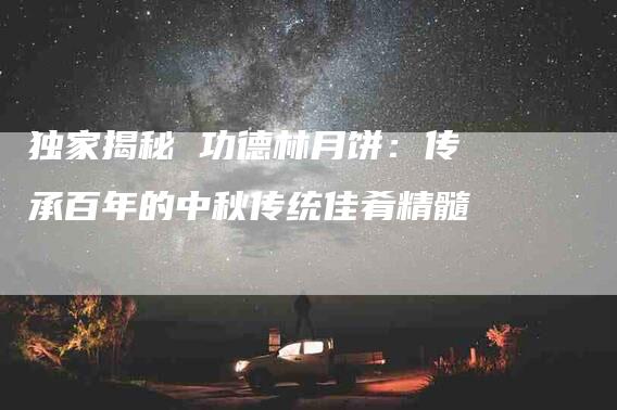独家揭秘 功德林月饼：传承百年的中秋传统佳肴精髓-住家保姆月嫂服务_家政保洁钟点工家政服务_速上门月嫂网首页