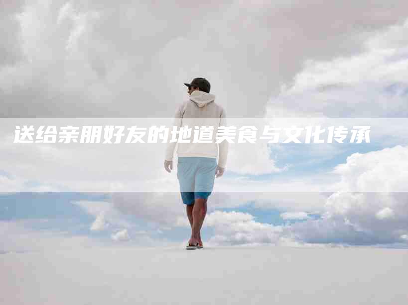 送给亲朋好友的地道美食与文化传承