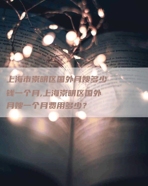 上海市崇明区国外月嫂多少钱一个月,上海崇明区国外月嫂一个月费用多少？
