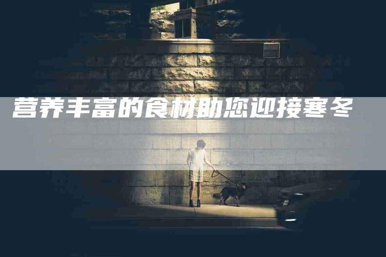 营养丰富的食材助您迎接寒冬