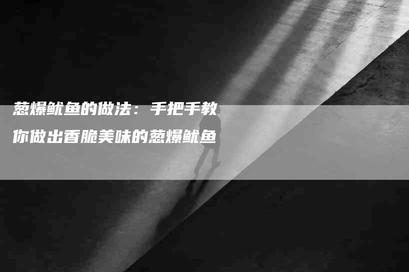 葱爆鱿鱼的做法：手把手教你做出香脆美味的葱爆鱿鱼-住家保姆月嫂服务_家政保洁钟点工家政服务_速上门月嫂网首页