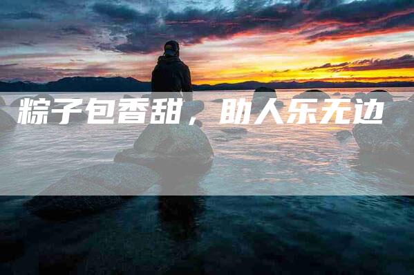 粽子包香甜，助人乐无边-住家保姆月嫂服务_家政保洁钟点工家政服务_速上门月嫂网首页
