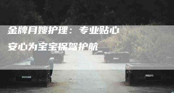 金牌月嫂护理：专业贴心 安心为宝宝保驾护航