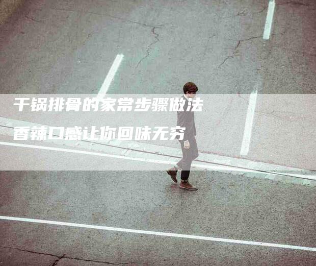 干锅排骨的家常步骤做法 香辣口感让你回味无穷