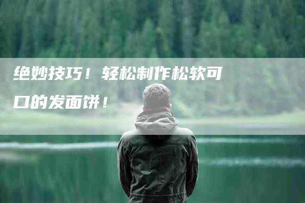 绝妙技巧！轻松制作松软可口的发面饼！-住家保姆月嫂服务_家政保洁钟点工家政服务_速上门月嫂网首页