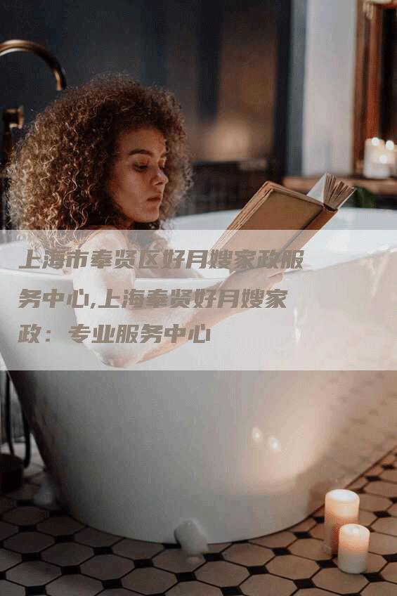 上海市奉贤区好月嫂家政服务中心,上海奉贤好月嫂家政：专业服务中心