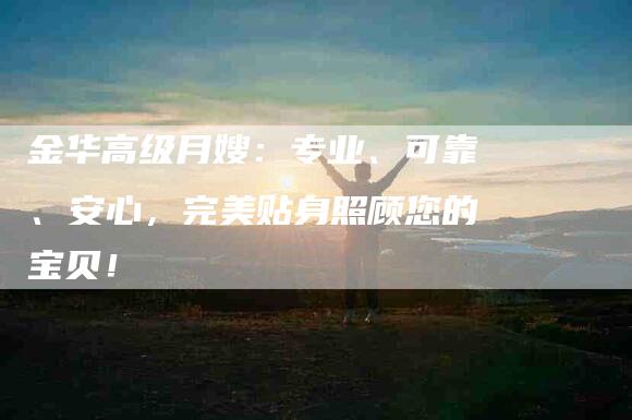 金华高级月嫂：专业、可靠、安心，完美贴身照顾您的宝贝！