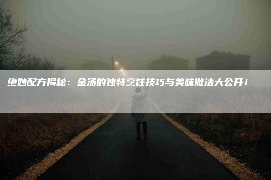绝妙配方揭秘：金汤的独特烹饪技巧与美味做法大公开！-住家保姆月嫂服务_家政保洁钟点工家政服务_速上门月嫂网首页