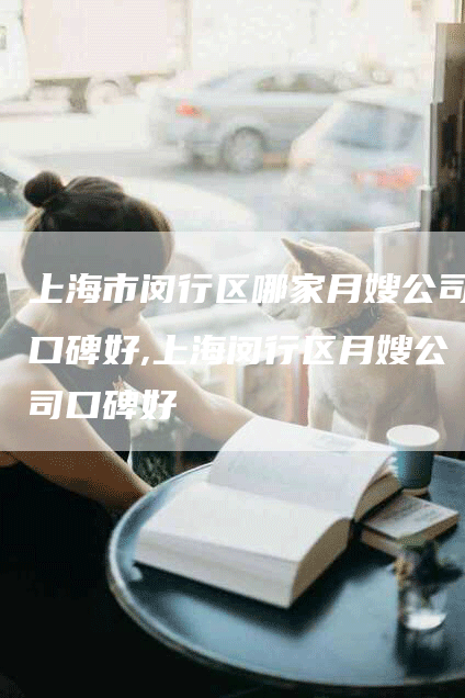 上海市闵行区哪家月嫂公司口碑好,上海闵行区月嫂公司口碑好