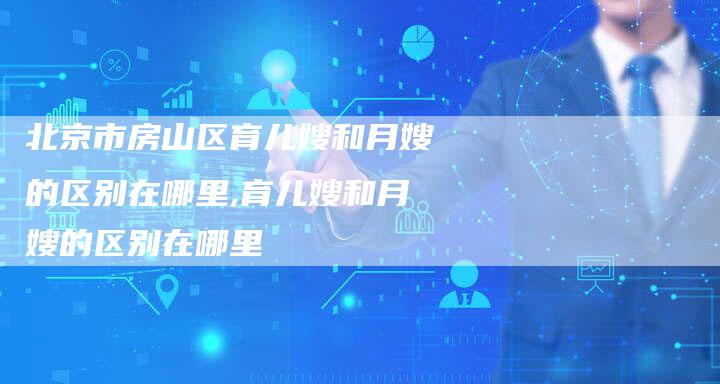 北京市房山区育儿嫂和月嫂的区别在哪里,育儿嫂和月嫂的区别在哪里