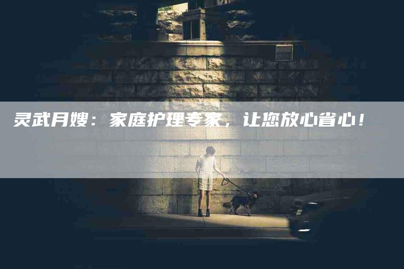 灵武月嫂:家庭护理专家,让您放心省心!-住家保姆月嫂服务_家政保洁钟点工家政服务_速上门月嫂网首页
