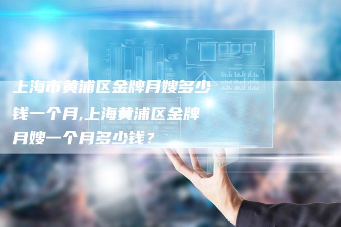 上海市黄浦区金牌月嫂多少钱一个月,上海黄浦区金牌月嫂一个月多少钱？