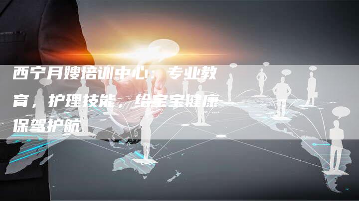 西宁月嫂培训中心：专业教育，护理技能，给宝宝健康保驾护航