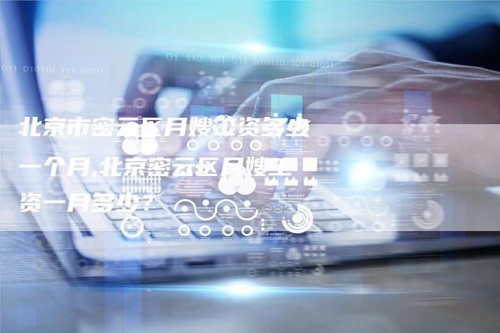 北京市密云区月嫂工资多少一个月,北京密云区月嫂工资一月多少？