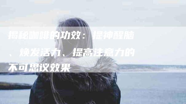 揭秘咖啡的功效：提神醒脑、焕发活力、提高注意力的不可思议效果-住家保姆月嫂服务_家政保洁钟点工家政服务_速上门月嫂网首页