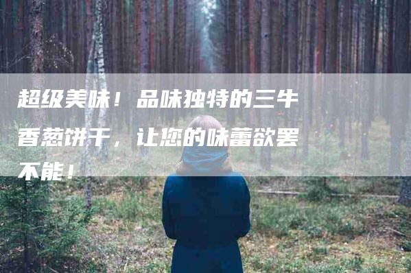 超级美味！品味独特的三牛香葱饼干，让您的味蕾欲罢不能！-住家保姆月嫂服务_家政保洁钟点工家政服务_速上门月嫂网首页