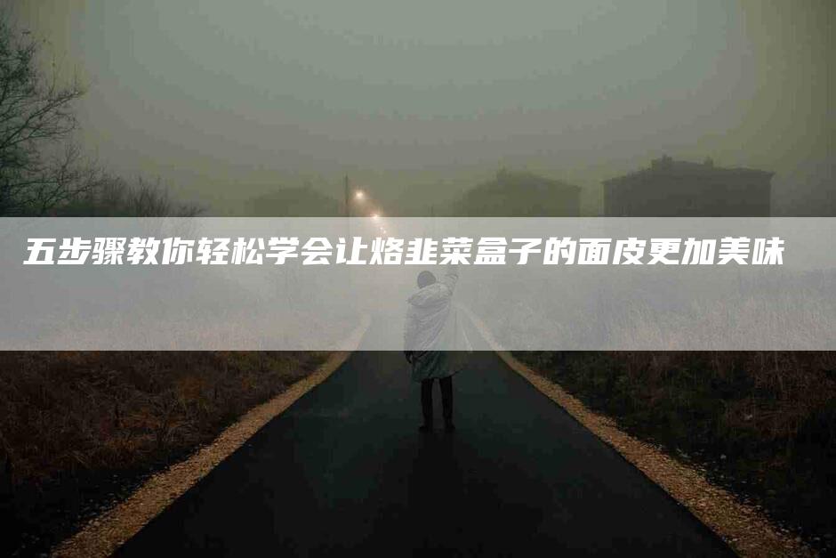 五步骤教你轻松学会让烙韭菜盒子的面皮更加美味-住家保姆月嫂服务_家政保洁钟点工家政服务_速上门月嫂网首页