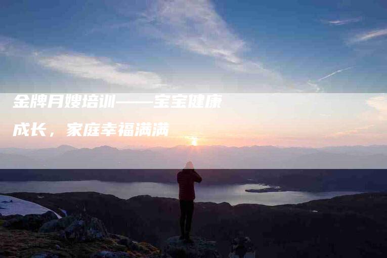 金牌月嫂培训——宝宝健康成长，家庭幸福满满-住家保姆月嫂服务_家政保洁钟点工家政服务_速上门月嫂网首页