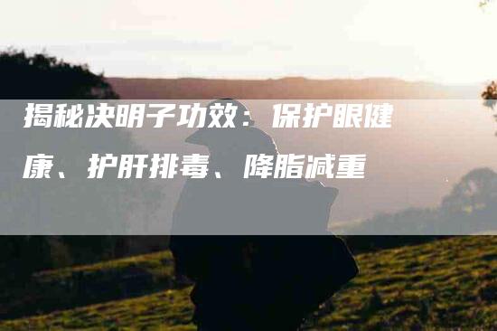 揭秘决明子功效：保护眼健康、护肝排毒、降脂减重-住家保姆月嫂服务_家政保洁钟点工家政服务_速上门月嫂网首页