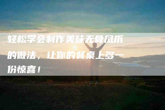 轻松学会制作美味无骨凤爪的做法，让你的餐桌上多一份惊喜！-住家保姆月嫂服务_家政保洁钟点工家政服务_速上门月嫂网首页