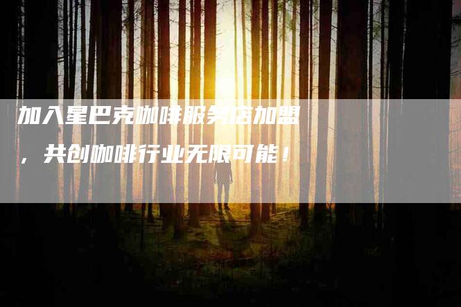 加入星巴克咖啡服务店加盟，共创咖啡行业无限可能！-住家保姆月嫂服务_家政保洁钟点工家政服务_速上门月嫂网首页