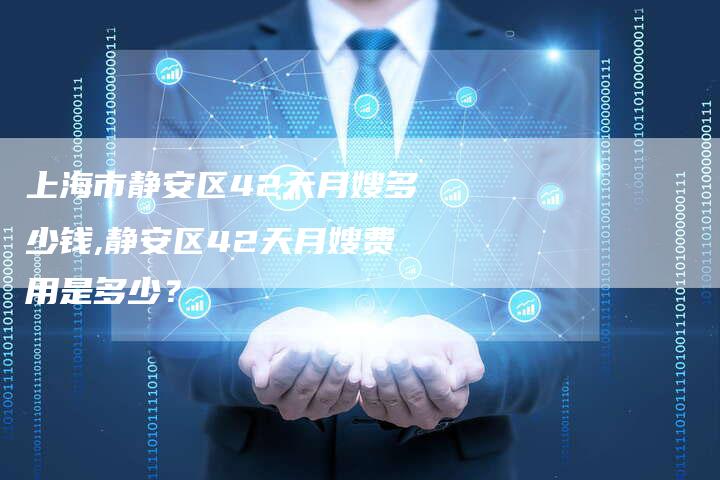 上海市静安区42天月嫂多少钱,静安区42天月嫂费用是多少？