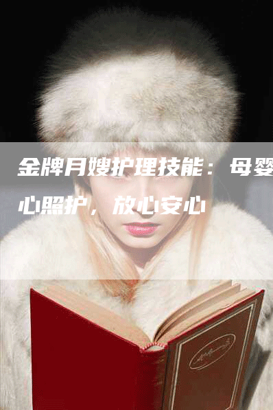 金牌月嫂护理技能：母婴贴心照护，放心安心